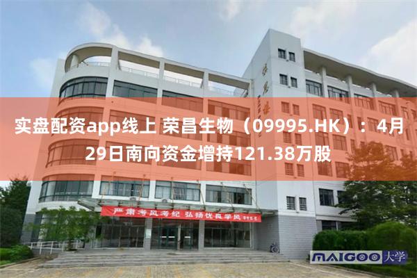 实盘配资app线上 荣昌生物（09995.HK）：4月29日南向资金增持121.38万股