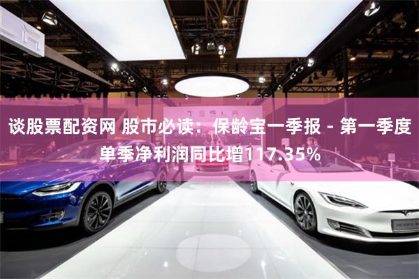谈股票配资网 股市必读：保龄宝一季报 - 第一季度单季净利润同比增117.35%