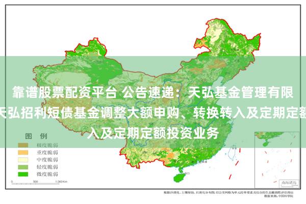 靠谱股票配资平台 公告速递：天弘基金管理有限公司关于天弘招利短债基金调整大额申购、转换转入及定期定额投资业务