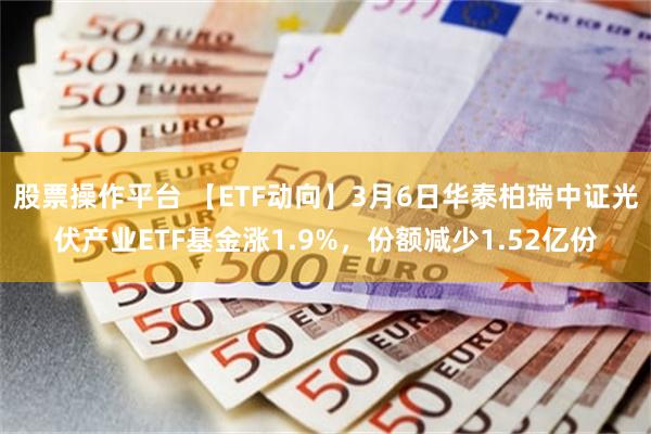 股票操作平台 【ETF动向】3月6日华泰柏瑞中证光伏产业ETF基金涨1.9%，份额减少1.52亿份