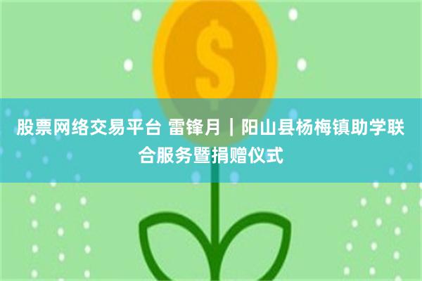 股票网络交易平台 雷锋月｜阳山县杨梅镇助学联合服务暨捐赠仪式