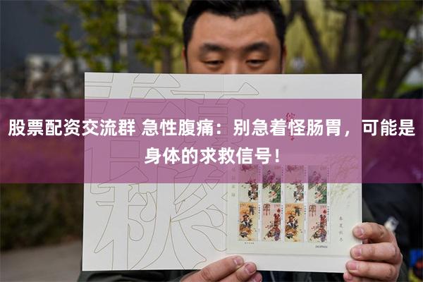 股票配资交流群 急性腹痛：别急着怪肠胃，可能是身体的求救信号！