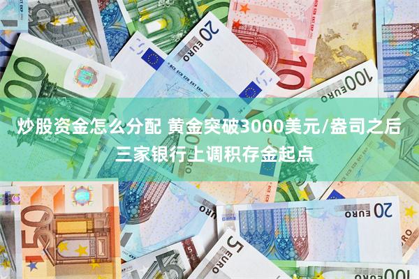 炒股资金怎么分配 黄金突破3000美元/盎司之后  三家银行上调积存金起点