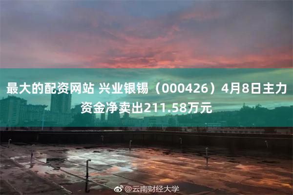 最大的配资网站 兴业银锡（000426）4月8日主力资金净卖出211.58万元