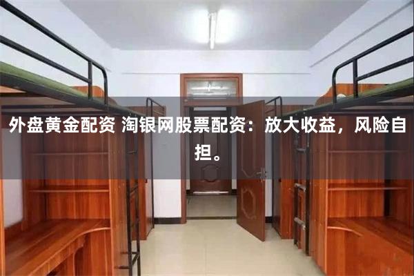 外盘黄金配资 淘银网股票配资：放大收益，风险自担。