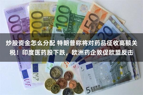 炒股资金怎么分配 特朗普称将对药品征收高额关税！印度医药股下跌，欧洲药企敦促欧盟反击