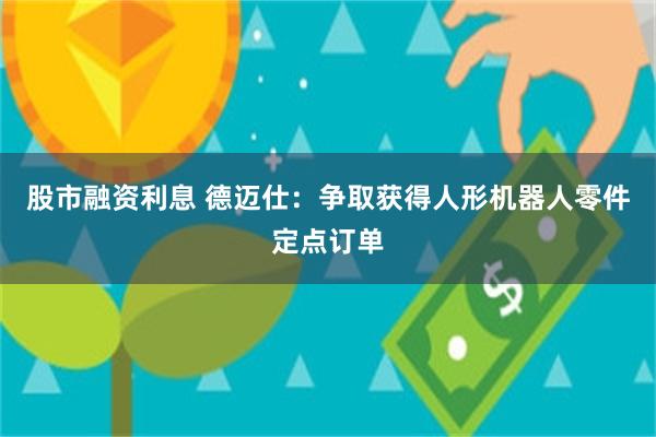股市融资利息 德迈仕：争取获得人形机器人零件定点订单