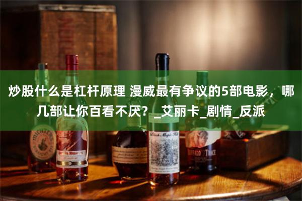 炒股什么是杠杆原理 漫威最有争议的5部电影，哪几部让你百看不厌？_艾丽卡_剧情_反派