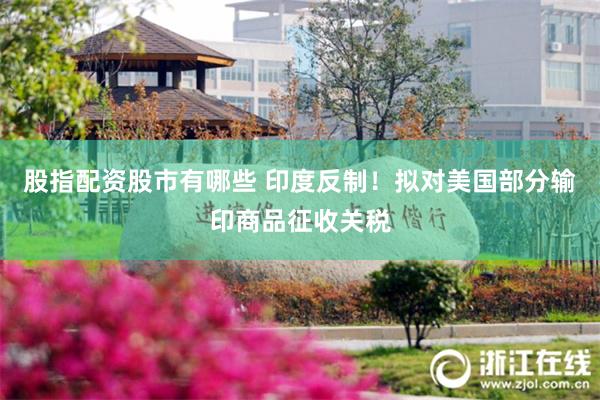 股指配资股市有哪些 印度反制！拟对美国部分输印商品征收关税