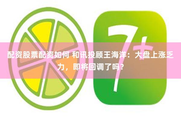 配资股票配资如何 和讯投顾王海洋：大盘上涨乏力，即将回调了吗？