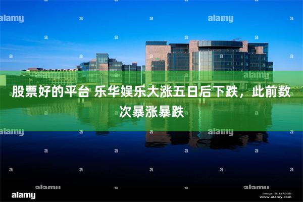 股票好的平台 乐华娱乐大涨五日后下跌，此前数次暴涨暴跌