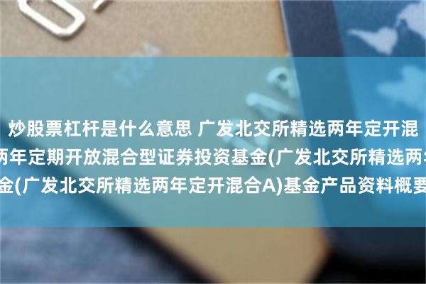 炒股票杠杆是什么意思 广发北交所精选两年定开混合A: 广发北交所精选两年定期开放混合型证券投资基金(广发北交所精选两年定开混合A)基金产品资料概要更新