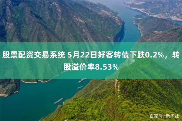 股票配资交易系统 5月22日好客转债下跌0.2%，转股溢价率8.53%