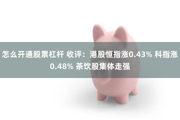 怎么开通股票杠杆 收评：港股恒指涨0.43% 科指涨0.48% 茶饮股集体走强