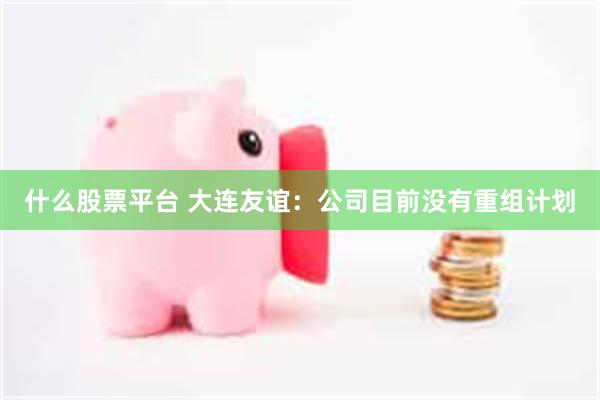 什么股票平台 大连友谊：公司目前没有重组计划