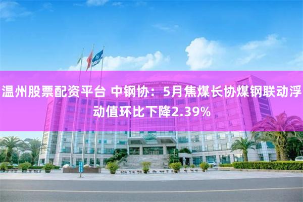 温州股票配资平台 中钢协：5月焦煤长协煤钢联动浮动值环比下降2.39%