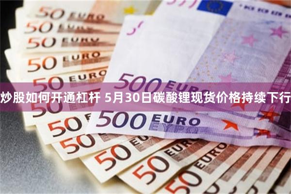 炒股如何开通杠杆 5月30日碳酸锂现货价格持续下行