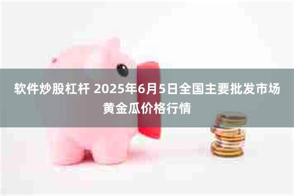软件炒股杠杆 2025年6月5日全国主要批发市场黄金瓜价格行情
