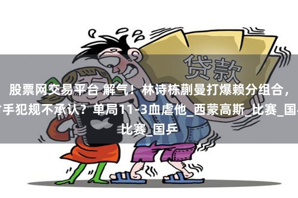股票网交易平台 解气！林诗栋蒯曼打爆赖分组合，对手犯规不承认？单局11-3血虐他_西蒙高斯_比赛_国乒