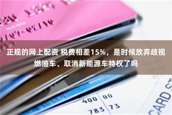 正规的网上配资 税费相差15%，是时候放弃歧视燃油车、取消新能源车特权了吗