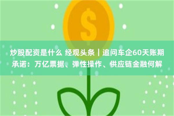 炒股配资是什么 经观头条｜追问车企60天账期承诺：万亿票据、弹性操作、供应链金融何解