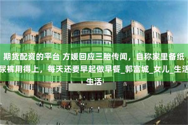 期货配资的平台 方媛回应三胎传闻，自称家里备纸尿裤用得上，每天还要早起做早餐_郭富城_女儿_生活