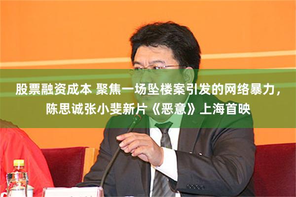 股票融资成本 聚焦一场坠楼案引发的网络暴力，陈思诚张小斐新片《恶意》上海首映
