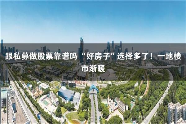 跟私募做股票靠谱吗 “好房子”选择多了！一地楼市渐暖