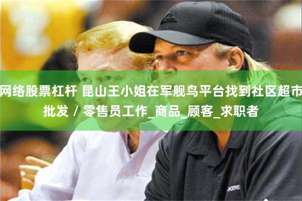 网络股票杠杆 昆山王小姐在军舰鸟平台找到社区超市批发 / 零售员工作_商品_顾客_求职者