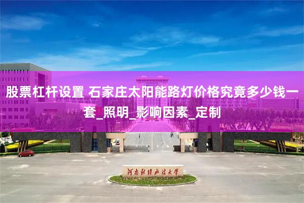股票杠杆设置 石家庄太阳能路灯价格究竟多少钱一套_照明_影响因素_定制