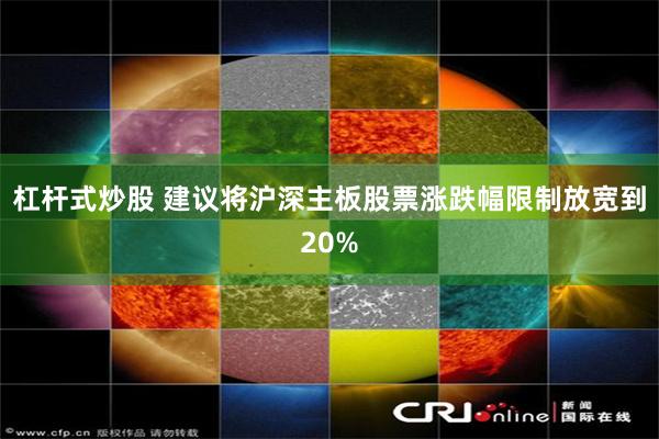 杠杆式炒股 建议将沪深主板股票涨跌幅限制放宽到20%