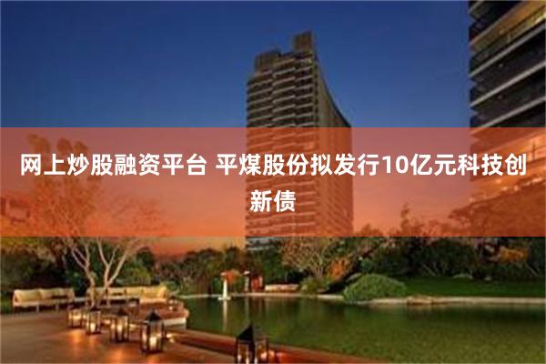 网上炒股融资平台 平煤股份拟发行10亿元科技创新债