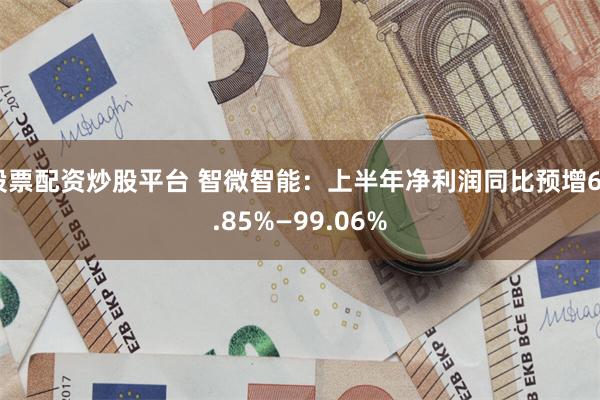股票配资炒股平台 智微智能：上半年净利润同比预增62.85%—99.06%