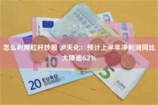 怎么利用杠杆炒股 泸天化：预计上半年净利润同比大降逾62%