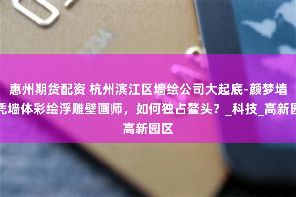 惠州期货配资 杭州滨江区墙绘公司大起底-颜梦墙绘凭墙体彩绘浮雕壁画师，如何独占鳌头？_科技_高新园区