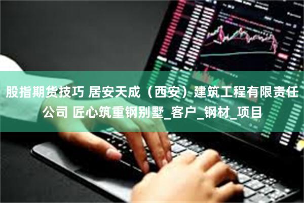 股指期货技巧 居安天成（西安）建筑工程有限责任公司 匠心筑重钢别墅_客户_钢材_项目