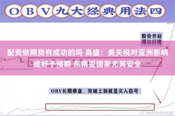 配资做期货有成功的吗 高盛：美关税对亚洲影响或好于预期 东南亚国家尤其安全