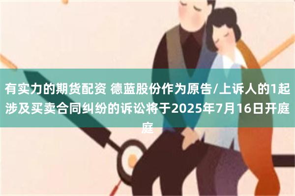 有实力的期货配资 德蓝股份作为原告/上诉人的1起涉及买卖合同纠纷的诉讼将于2025年7月16日开庭