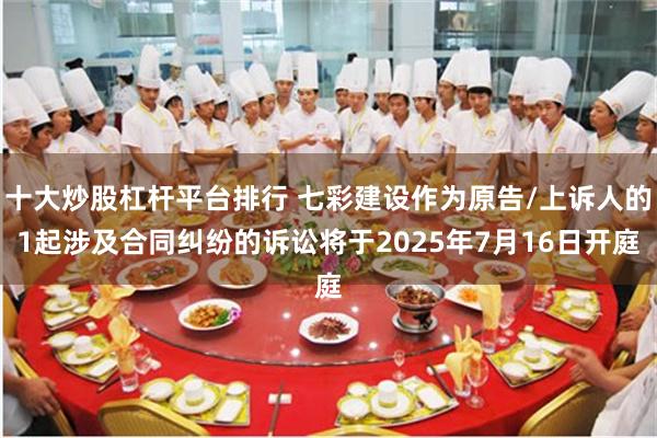 十大炒股杠杆平台排行 七彩建设作为原告/上诉人的1起涉及合同纠纷的诉讼将于2025年7月16日开庭