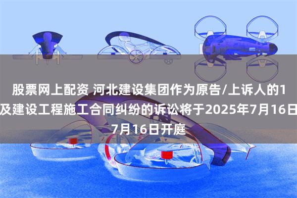 股票网上配资 河北建设集团作为原告/上诉人的1起涉及建设工程施工合同纠纷的诉讼将于2025年7月16日开庭