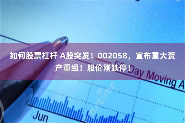如何股票杠杆 A股突发！002058，宣布重大资产重组！股价刚跌停！