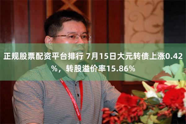 正规股票配资平台排行 7月15日大元转债上涨0.42%，转股溢价率15.86%