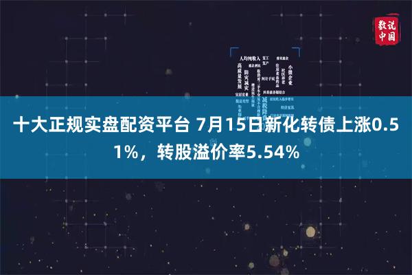 十大正规实盘配资平台 7月15日新化转债上涨0.51%，转股溢价率5.54%