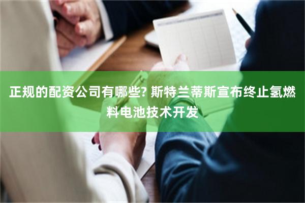 正规的配资公司有哪些? 斯特兰蒂斯宣布终止氢燃料电池技术开发