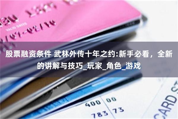 股票融资条件 武林外传十年之约:新手必看，全新的讲解与技巧_玩家_角色_游戏