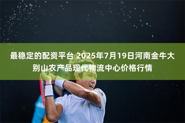 最稳定的配资平台 2025年7月19日河南金牛大别山农产品现代物流中心价格行情