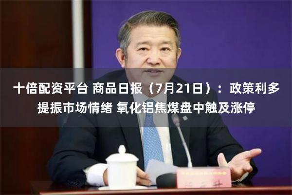十倍配资平台 商品日报（7月21日）：政策利多提振市场情绪 氧化铝焦煤盘中触及涨停
