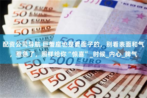 配资公司导航 巨蟹座也是要面子的，别看表面和气，惹急了，照样给你“惊喜”_时候_内心_脾气
