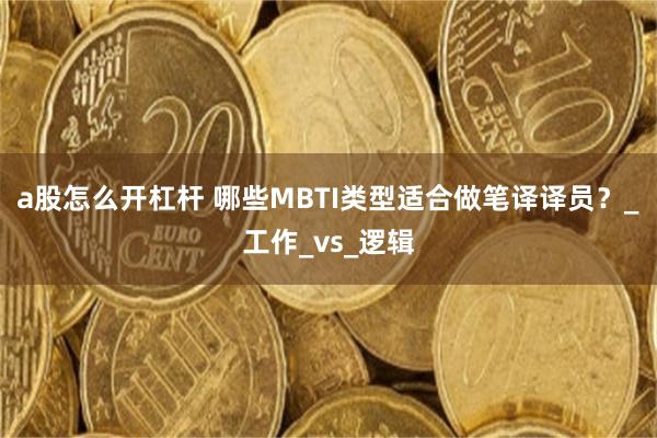 a股怎么开杠杆 哪些MBTI类型适合做笔译译员？_工作_vs_逻辑
