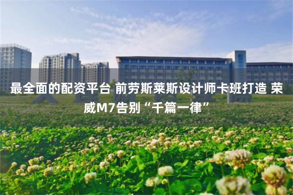 最全面的配资平台 前劳斯莱斯设计师卡班打造 荣威M7告别“千篇一律”